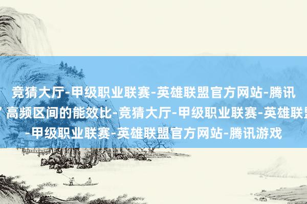 竞猜大厅-甲级职业联赛-英雄联盟官方网站-腾讯游戏它仍“不太擅长”高频区间的能效比-竞猜大厅-甲级职业联赛-英雄联盟官方网站-腾讯游戏
