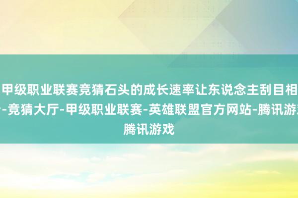 甲级职业联赛竞猜石头的成长速率让东说念主刮目相看-竞猜大厅-甲级职业联赛-英雄联盟官方网站-腾讯游戏