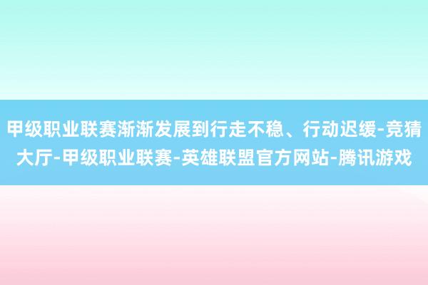 甲级职业联赛渐渐发展到行走不稳、行动迟缓-竞猜大厅-甲级职业联赛-英雄联盟官方网站-腾讯游戏