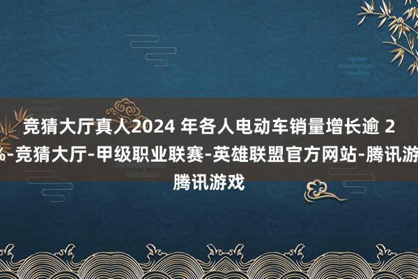 竞猜大厅真人2024 年各人电动车销量增长逾 25%-竞猜大厅-甲级职业联赛-英雄联盟官方网站-腾讯游戏