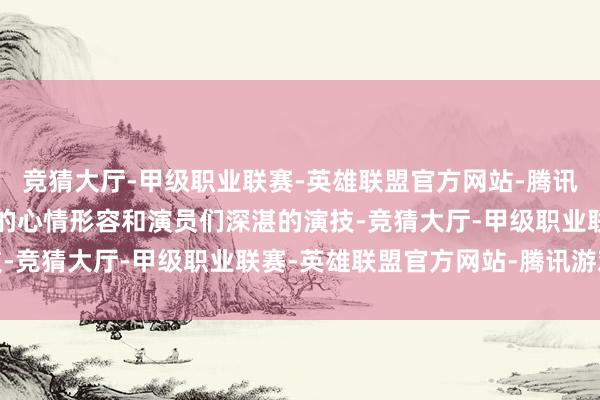 竞猜大厅-甲级职业联赛-英雄联盟官方网站-腾讯游戏却凭借着着实概述的心情形容和演员们深湛的演技-竞猜大厅-甲级职业联赛-英雄联盟官方网站-腾讯游戏