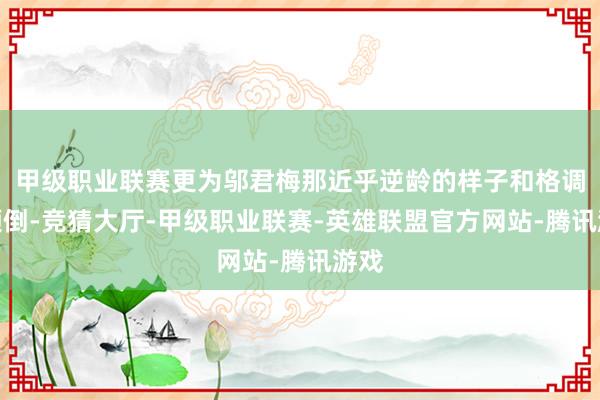 甲级职业联赛更为邬君梅那近乎逆龄的样子和格调而倾倒-竞猜大厅-甲级职业联赛-英雄联盟官方网站-腾讯游戏