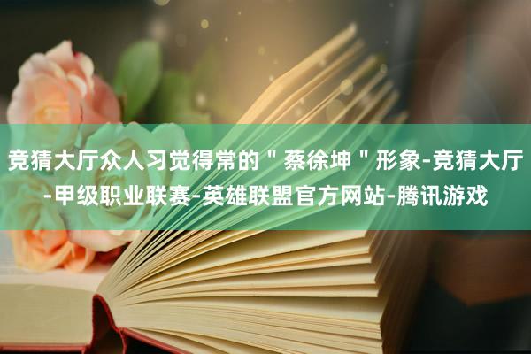 竞猜大厅众人习觉得常的＂蔡徐坤＂形象-竞猜大厅-甲级职业联赛-英雄联盟官方网站-腾讯游戏