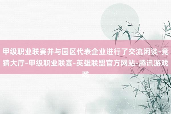 甲级职业联赛并与园区代表企业进行了交流闲谈-竞猜大厅-甲级职业联赛-英雄联盟官方网站-腾讯游戏