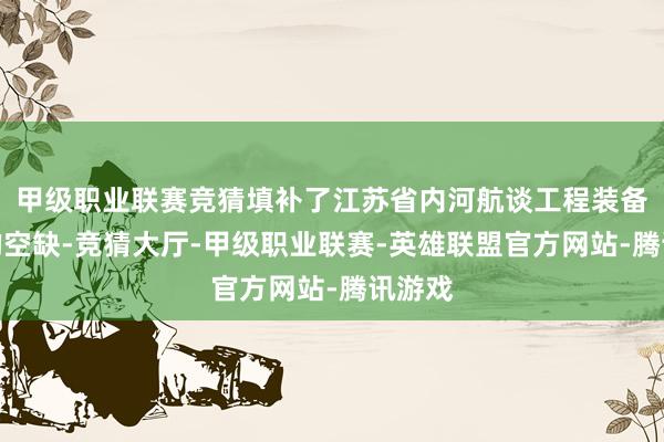 甲级职业联赛竞猜填补了江苏省内河航谈工程装备界限的空缺-竞猜大厅-甲级职业联赛-英雄联盟官方网站-腾讯游戏