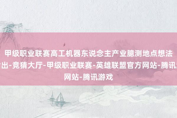 甲级职业联赛高工机器东说念主产业臆测地点想法中指出-竞猜大厅-甲级职业联赛-英雄联盟官方网站-腾讯游戏