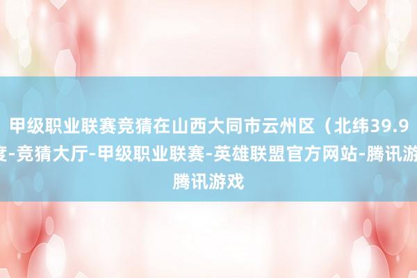 甲级职业联赛竞猜在山西大同市云州区（北纬39.95度-竞猜大厅-甲级职业联赛-英雄联盟官方网站-腾讯游戏