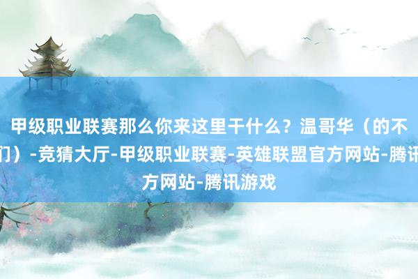 甲级职业联赛那么你来这里干什么？温哥华（的不雅众们）-竞猜大厅-甲级职业联赛-英雄联盟官方网站-腾讯游戏
