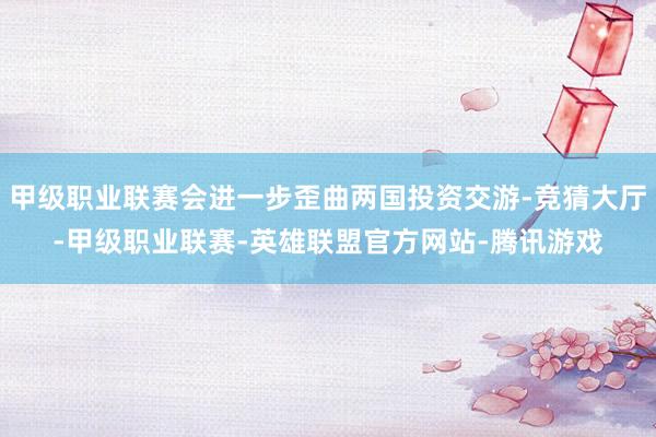 甲级职业联赛会进一步歪曲两国投资交游-竞猜大厅-甲级职业联赛-英雄联盟官方网站-腾讯游戏
