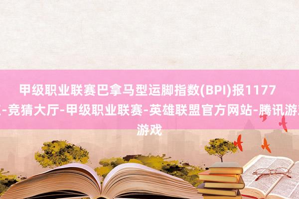 甲级职业联赛巴拿马型运脚指数(BPI)报1177 点-竞猜大厅-甲级职业联赛-英雄联盟官方网站-腾讯游戏