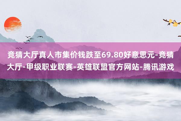竞猜大厅真人市集价钱跌至69.80好意思元-竞猜大厅-甲级职业联赛-英雄联盟官方网站-腾讯游戏