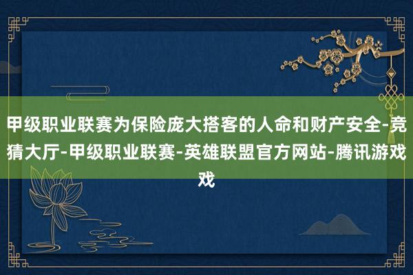 甲级职业联赛为保险庞大搭客的人命和财产安全-竞猜大厅-甲级职业联赛-英雄联盟官方网站-腾讯游戏