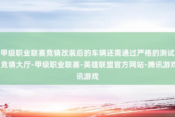 甲级职业联赛竞猜改装后的车辆还需通过严格的测试-竞猜大厅-甲级职业联赛-英雄联盟官方网站-腾讯游戏