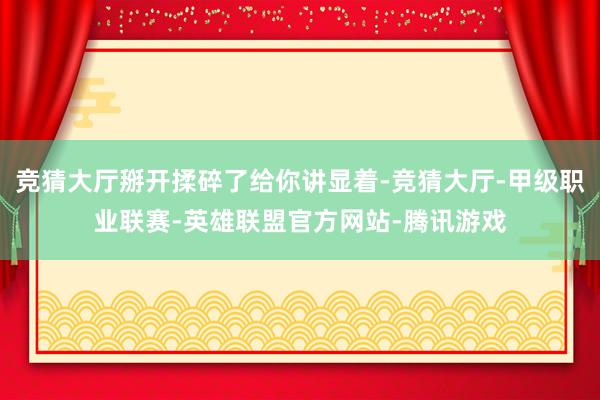 竞猜大厅掰开揉碎了给你讲显着-竞猜大厅-甲级职业联赛-英雄联盟官方网站-腾讯游戏