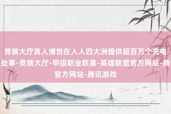 竞猜大厅真人博世在人人四大洲提供超百万个充电桩接入处事-竞猜大厅-甲级职业联赛-英雄联盟官方网站-腾讯游戏