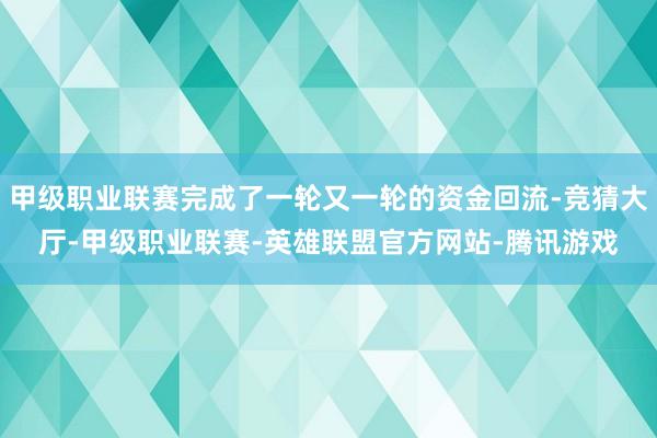 甲级职业联赛完成了一轮又一轮的资金回流-竞猜大厅-甲级职业联赛-英雄联盟官方网站-腾讯游戏