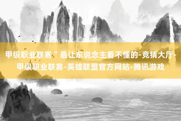 甲级职业联赛＂最让东说念主看不懂的-竞猜大厅-甲级职业联赛-英雄联盟官方网站-腾讯游戏