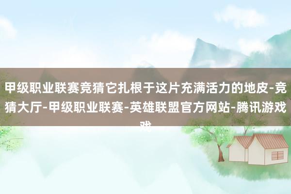 甲级职业联赛竞猜它扎根于这片充满活力的地皮-竞猜大厅-甲级职业联赛-英雄联盟官方网站-腾讯游戏