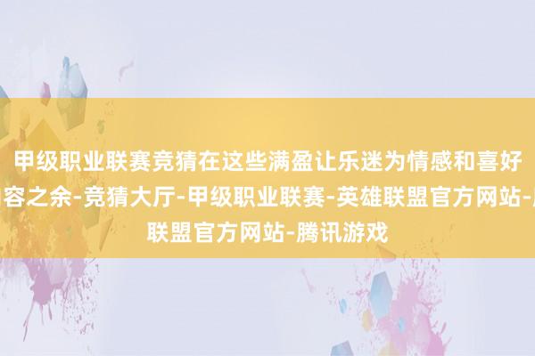甲级职业联赛竞猜在这些满盈让乐迷为情感和喜好买单的内容之余-竞猜大厅-甲级职业联赛-英雄联盟官方网站-腾讯游戏