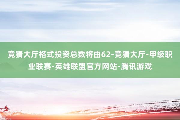竞猜大厅格式投资总数将由62-竞猜大厅-甲级职业联赛-英雄联盟官方网站-腾讯游戏