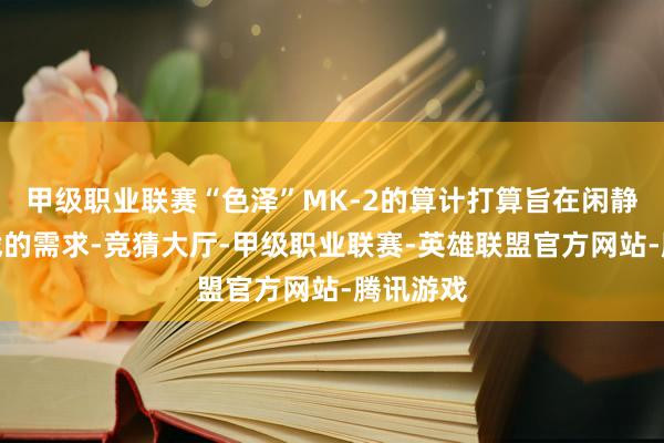 甲级职业联赛“色泽”MK-2的算计打算旨在闲静当代空战的需求-竞猜大厅-甲级职业联赛-英雄联盟官方网站-腾讯游戏