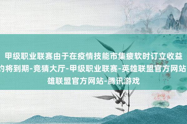 甲级职业联赛由于在疫情技能市集疲软时订立收益较低的租约将到期-竞猜大厅-甲级职业联赛-英雄联盟官方网站-腾讯游戏