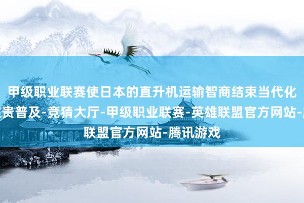 甲级职业联赛使日本的直升机运输智商结束当代化并获得权贵普及-竞猜大厅-甲级职业联赛-英雄联盟官方网站-腾讯游戏