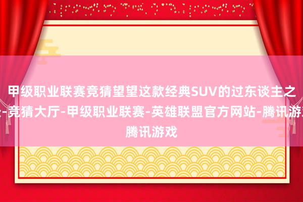 甲级职业联赛竞猜望望这款经典SUV的过东谈主之处-竞猜大厅-甲级职业联赛-英雄联盟官方网站-腾讯游戏