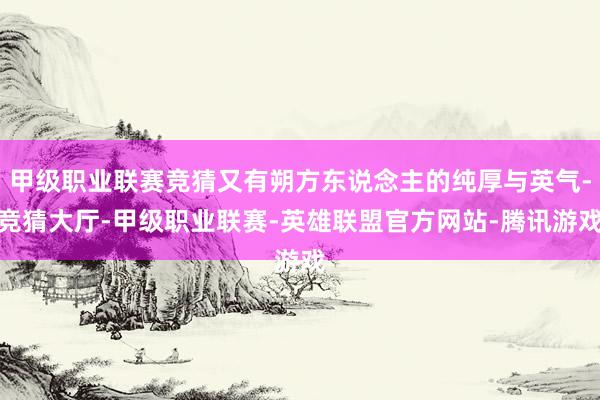 甲级职业联赛竞猜又有朔方东说念主的纯厚与英气-竞猜大厅-甲级职业联赛-英雄联盟官方网站-腾讯游戏