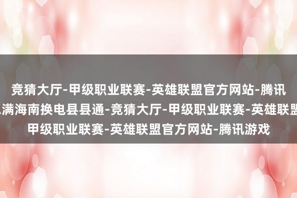 竞猜大厅-甲级职业联赛-英雄联盟官方网站-腾讯游戏蔚来动力好意思满海南换电县县通-竞猜大厅-甲级职业联赛-英雄联盟官方网站-腾讯游戏