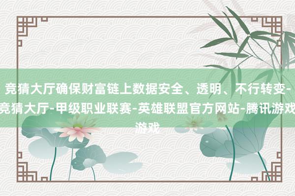竞猜大厅确保财富链上数据安全、透明、不行转变-竞猜大厅-甲级职业联赛-英雄联盟官方网站-腾讯游戏