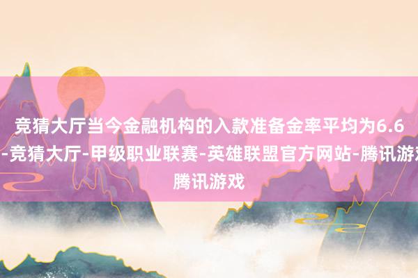 竞猜大厅当今金融机构的入款准备金率平均为6.6%-竞猜大厅-甲级职业联赛-英雄联盟官方网站-腾讯游戏