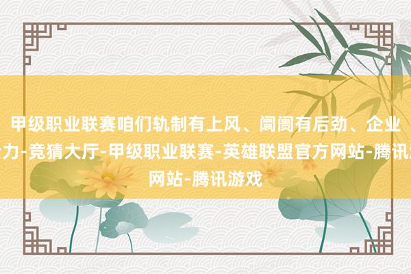甲级职业联赛咱们轨制有上风、阛阓有后劲、企业有活力-竞猜大厅-甲级职业联赛-英雄联盟官方网站-腾讯游戏
