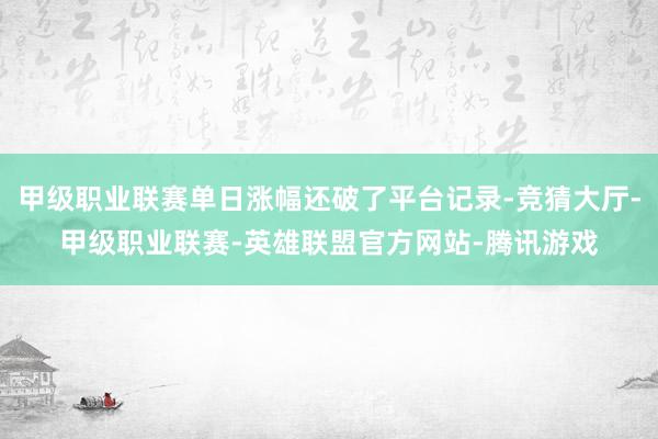 甲级职业联赛单日涨幅还破了平台记录-竞猜大厅-甲级职业联赛-英雄联盟官方网站-腾讯游戏
