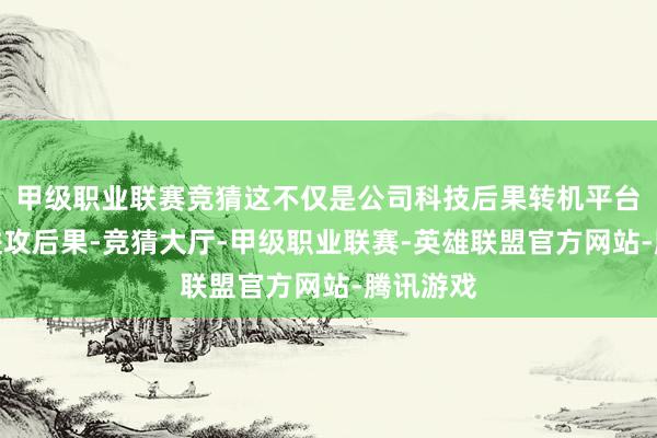 甲级职业联赛竞猜这不仅是公司科技后果转机平台开拓的进攻后果-竞猜大厅-甲级职业联赛-英雄联盟官方网站-腾讯游戏