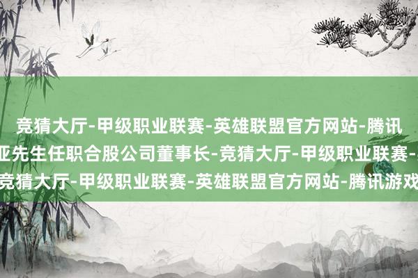 竞猜大厅-甲级职业联赛-英雄联盟官方网站-腾讯游戏国光电气董事长张亚先生任职合股公司董事长-竞猜大厅-甲级职业联赛-英雄联盟官方网站-腾讯游戏