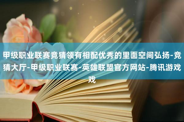 甲级职业联赛竞猜领有相配优秀的里面空间弘扬-竞猜大厅-甲级职业联赛-英雄联盟官方网站-腾讯游戏