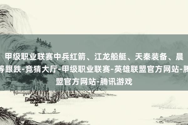 甲级职业联赛中兵红箭、江龙船艇、天秦装备、晨光航空等跟跌-竞猜大厅-甲级职业联赛-英雄联盟官方网站-腾讯游戏