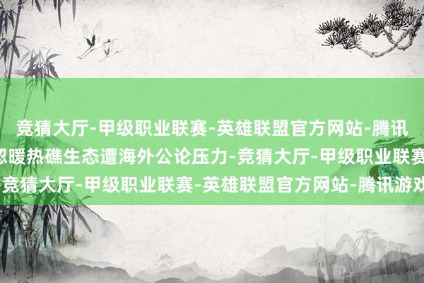 竞猜大厅-甲级职业联赛-英雄联盟官方网站-腾讯游戏因违法“坐滩”玩忽暖热礁生态遭海外公论压力-竞猜大厅-甲级职业联赛-英雄联盟官方网站-腾讯游戏