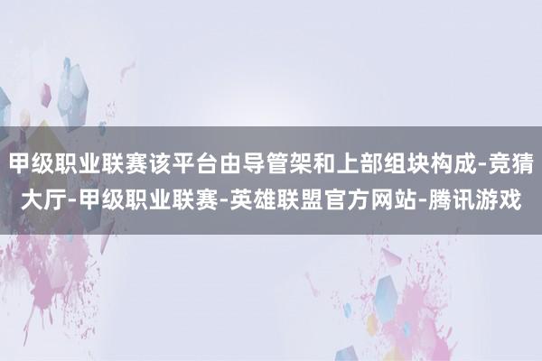 甲级职业联赛该平台由导管架和上部组块构成-竞猜大厅-甲级职业联赛-英雄联盟官方网站-腾讯游戏