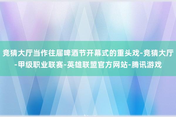 竞猜大厅当作往届啤酒节开幕式的重头戏-竞猜大厅-甲级职业联赛-英雄联盟官方网站-腾讯游戏