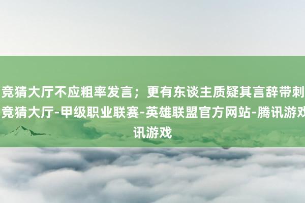 竞猜大厅不应粗率发言；更有东谈主质疑其言辞带刺-竞猜大厅-甲级职业联赛-英雄联盟官方网站-腾讯游戏