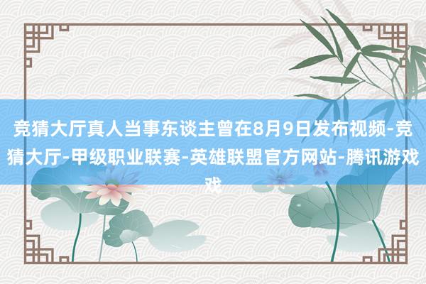 竞猜大厅真人当事东谈主曾在8月9日发布视频-竞猜大厅-甲级职业联赛-英雄联盟官方网站-腾讯游戏