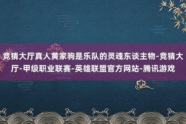 竞猜大厅真人黄家驹是乐队的灵魂东谈主物-竞猜大厅-甲级职业联赛-英雄联盟官方网站-腾讯游戏