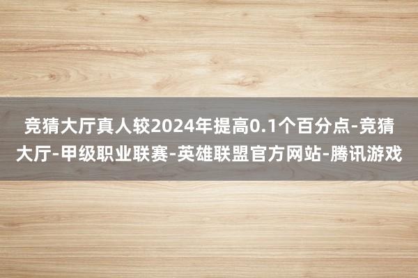 竞猜大厅真人较2024年提高0.1个百分点-竞猜大厅-甲级职业联赛-英雄联盟官方网站-腾讯游戏