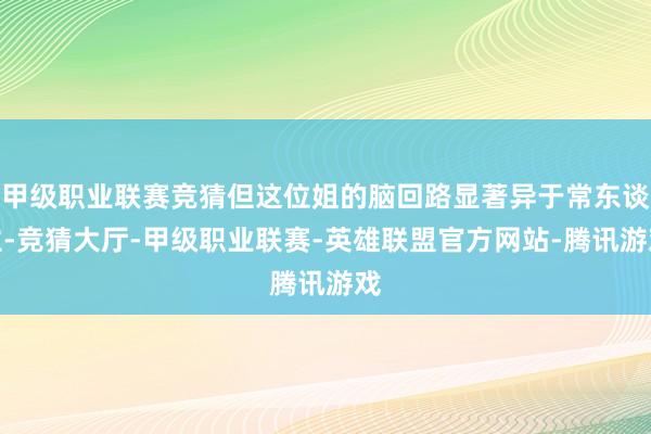 甲级职业联赛竞猜但这位姐的脑回路显著异于常东谈主-竞猜大厅-甲级职业联赛-英雄联盟官方网站-腾讯游戏