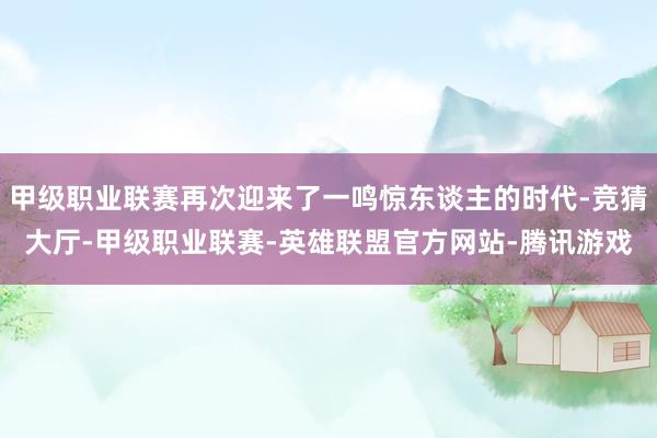 甲级职业联赛再次迎来了一鸣惊东谈主的时代-竞猜大厅-甲级职业联赛-英雄联盟官方网站-腾讯游戏
