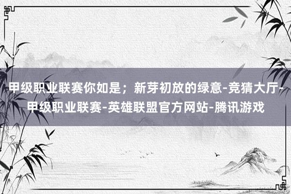 甲级职业联赛你如是；新芽初放的绿意-竞猜大厅-甲级职业联赛-英雄联盟官方网站-腾讯游戏