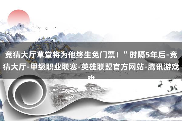 竞猜大厅草堂将为他终生免门票！”时隔5年后-竞猜大厅-甲级职业联赛-英雄联盟官方网站-腾讯游戏