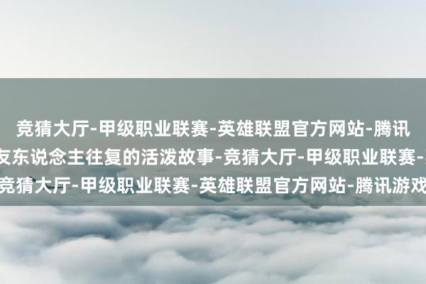 竞猜大厅-甲级职业联赛-英雄联盟官方网站-腾讯游戏论说宋庆龄与海外友东说念主往复的活泼故事-竞猜大厅-甲级职业联赛-英雄联盟官方网站-腾讯游戏